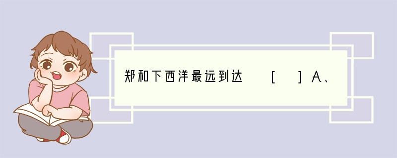 郑和下西洋最远到达　 [ ]A、红海沿岸和非洲东海岸　　　B、印度洋沿岸和红海沿岸　